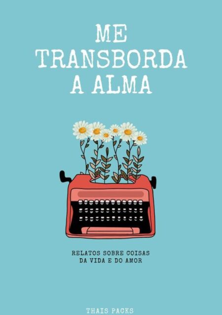 Me Transborda A Alma:Relatos sobre coisas da vida e do amor