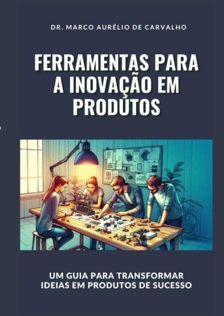 Ferramentas Para A Inovação Em Produtos:Um Guia para Gerar Ideias e Transformá-las em Produtos de Sucesso