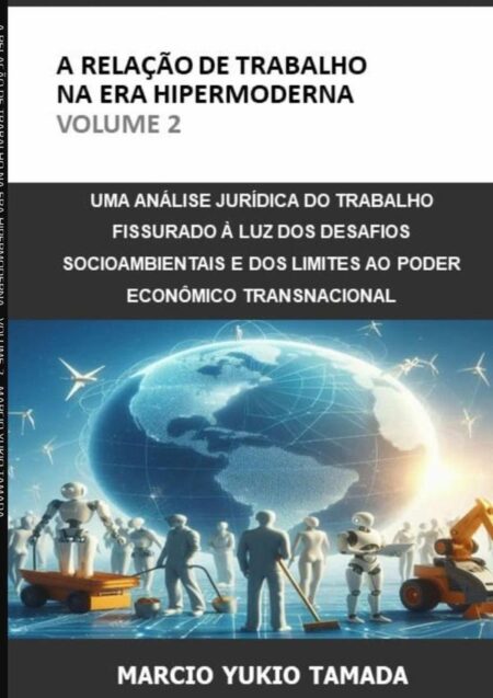 A Relação De Trabalho Na Era Hipermoderna - Volume 2:UMA ANÁLISE JURÍDICA DO TRABALHO FISSURADO À LUZ DOS DESAFIOS SOCIOAMBIENTAIS E DOS LIMITES AO PODER ECONÔMICO TRANSNACIONAL
