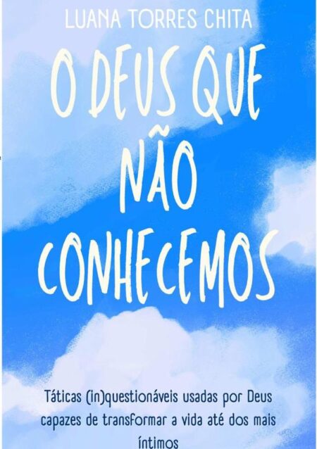 O Deus Que Não Conhecemos:Táticas (in)questionáveis usadas por Deus capazes de transformar a vida até dos mais íntimos