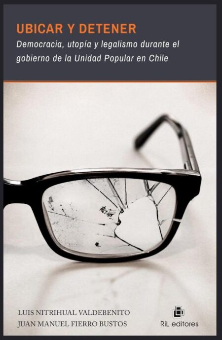 Ubicar y detener: democracia, utopía y legalismo durante el gobierno de la Unidad Popular en Chile