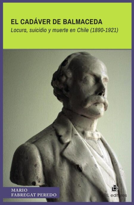 El cadáver de Balmaceda. Locura, suicidio y muerte en Chile (1890-1921)