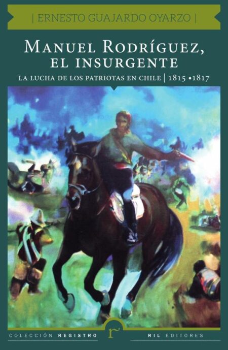 Manuel Rodríguez, el insurgente. La lucha de los patriotas en Chile (1815-1817)