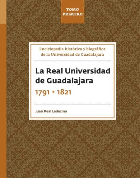 Enciclopedia histórica y biográfica de la Universidad de Guadalajara. Tomo Primero:La Real Universidad de Guadalajara 1791-1821.