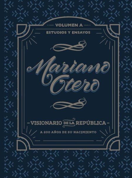 Mariano Otero, visionario de la República. A 200 años de su nacimiento:Estudios y ensayos. Volumen A