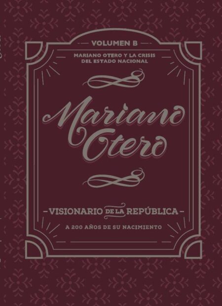 Mariano Otero, visionario de la República. A 200 años de su nacimiento:Mariano Otero y la crisis del Estado Nacional. Volumen B