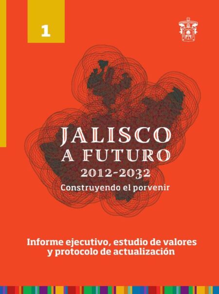 Jalisco a futuro 2012-2032. Construyendo el porvenir:Tomo 1. Informe ejecutivo, estudio de valores y protocolo de actualización