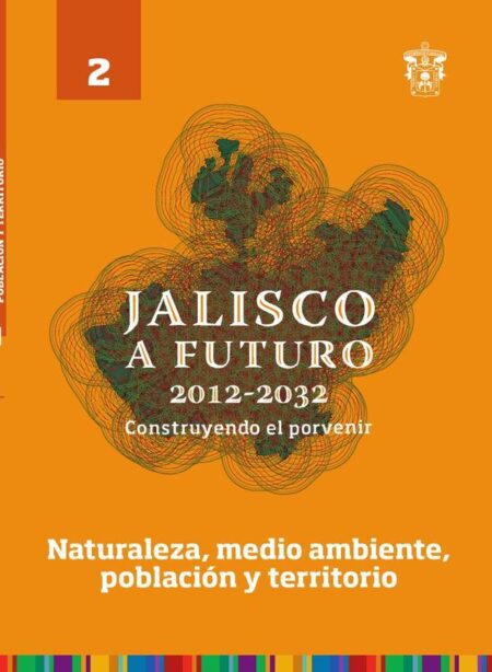 Jalisco a futuro 2012-2032. Construyendo el porvenir:Tomo 2. Naturaleza, medio ambiente, población y territorio