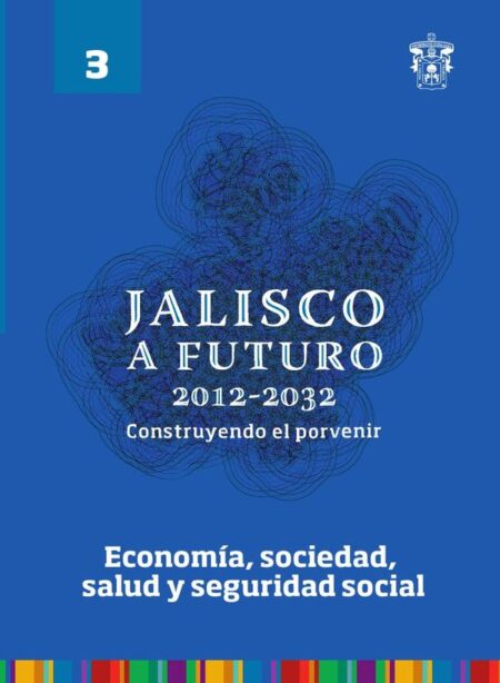 Jalisco a futuro 2012-2032. Construyendo el porvenir:Tomo 3. Economía, sociedad, salud y seguridad social