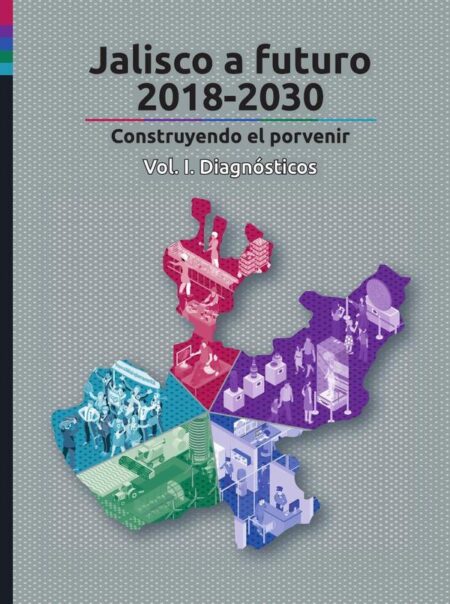 Jalisco a futuro 2018-2030. Vol I:Construyendo el porvenir. Vol. I. Diagnósticos