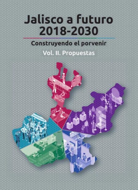 Jalisco a futuro 2018-2030. Vol II:Construyendo el porvenir. Vol. II. Propuestas