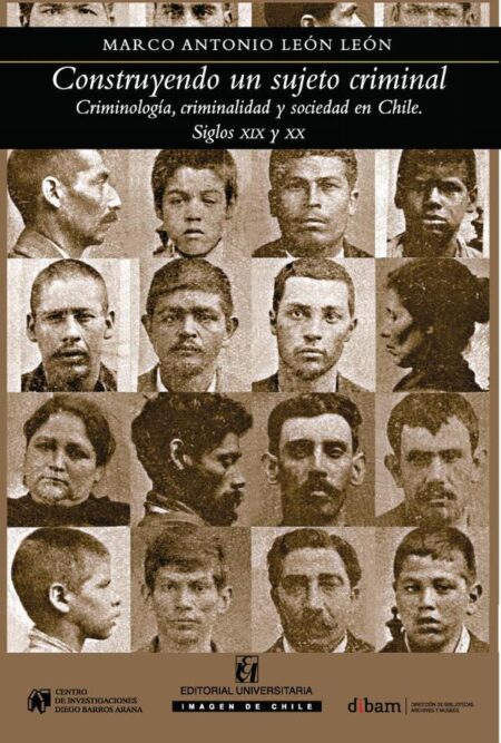 Construyendo al sujeto criminal:Criminología, criminalidad y sociedad en Chile, siglos XIX y XX