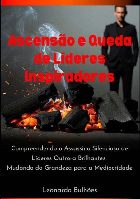 Ascensão E Queda De Líderes Inspiradores:Compreendendo o Assassino Silencioso de Líderes Outrora Brilhantes Mudando da Grandeza para a Mediocridade