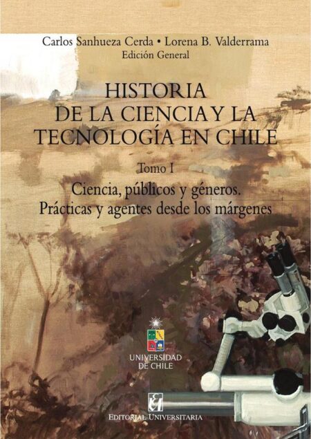 Historia de la Ciencia y la tecnología en Chile Tomo I:Ciencia, públicos y géneros. Prácticas y agentes desde los márgenes