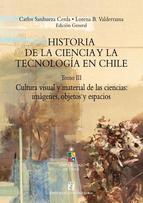 Historia de la ciencia y la tecnología en Chile Tomo III:Cultura visual y material de las ciencias: imágenes, objetos y espacios