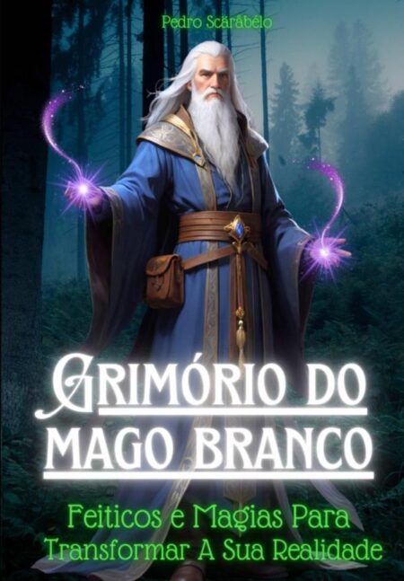 O Grimório Do Mago Branco:Feitiços e Magias Positivas Para Transformar Sua Realidade