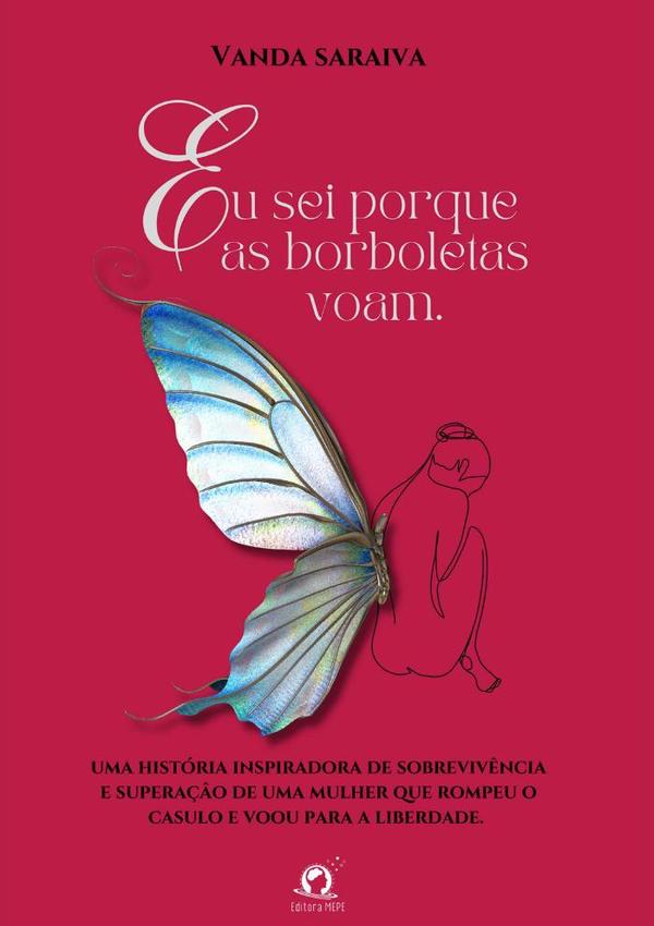 Eu Sei Porque As Borboletas Voam:Uma história inspiradora de sobrevivência e superação, de uma mulher que rompeu o casulo e voou para a liberdade