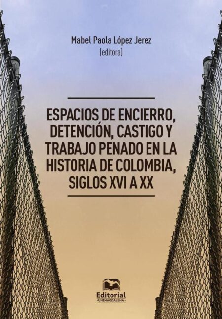 Espacios de encierro, detención, castigo y trabajo penado en la historia de Colombia, siglos XVI a XX