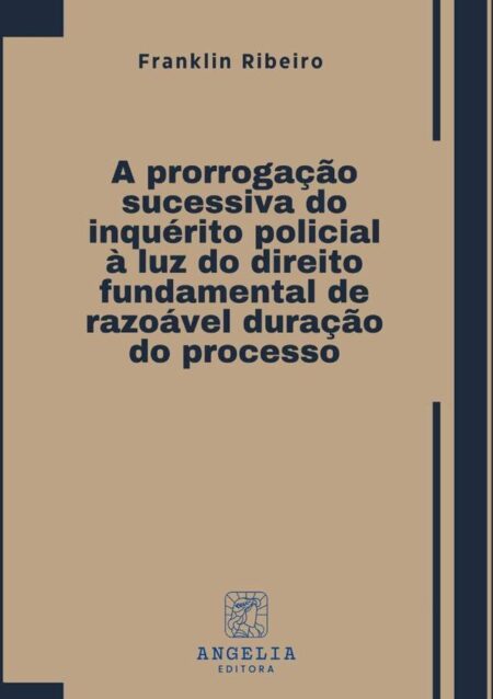 A Prorrogação Sucessiva Do Inquérito Policial À Luz Do Direito Fundamental De Razoável Duração Do Processo