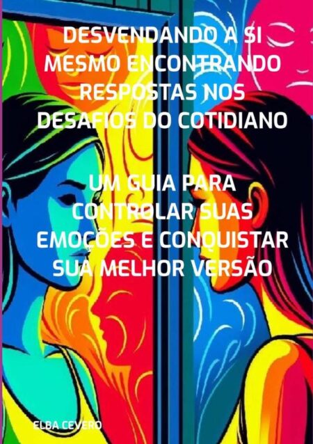Desvendando A Si Mesmo Encontrando Respostas Nos Desafios Do Cotidiano:Um guia para controlar suas emoções e conquistar sua melhor versão