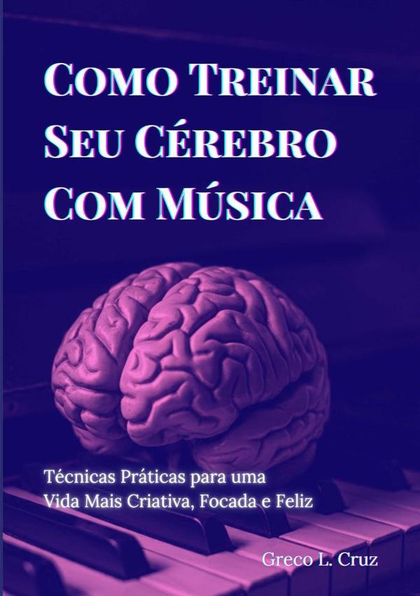 Como Treinar Seu Cérebro Com Música:Técnicas Práticas para uma Vida Mais Criativa, Focada e Feliz
