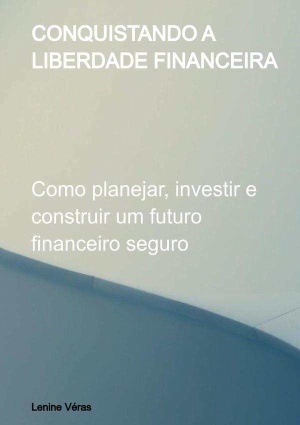 Conquistando A Liberdade Financeira:Como planejar, investir e construir um futuro financeiro seguro