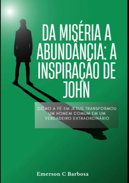 Da Miséria À Abundância: A Inspiração De John:Como a Fé em Jesus Transformou um Homem Comum em um Vencedor Extraordinário