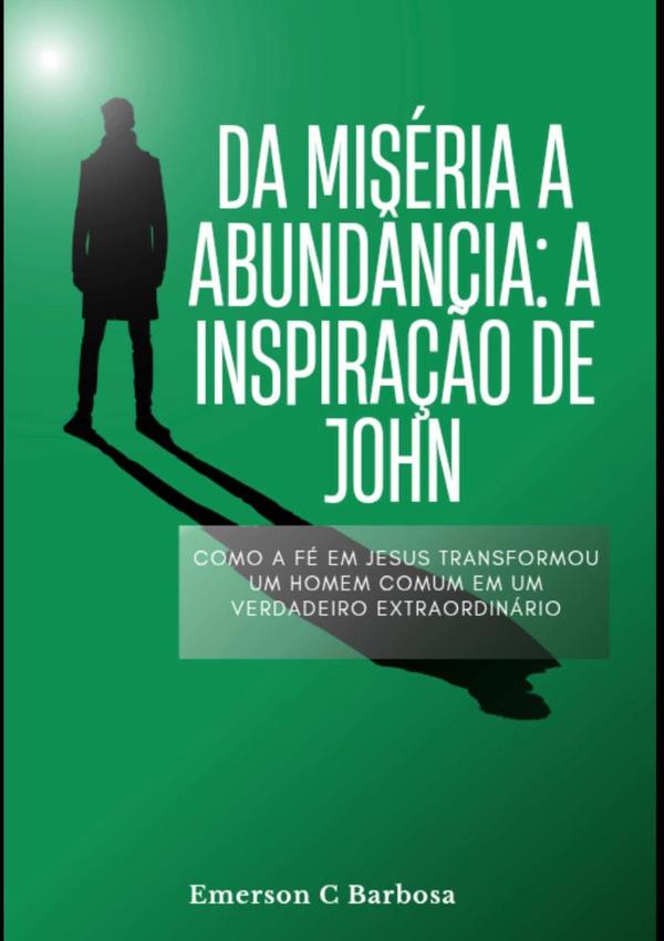Da Miséria À Abundância: A Inspiração De John:Como a Fé em Jesus Transformou um Homem Comum em um Vencedor Extraordinário