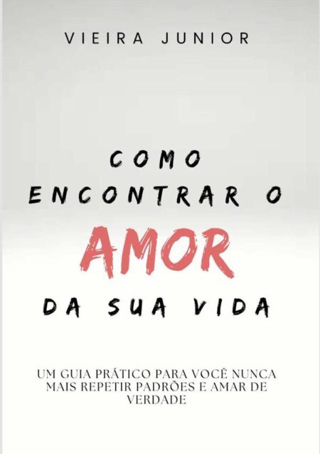 Como Encontrar O Amor Da Sua Vida:Um guia prático para você nunca mais repetir padrões e amar de verdade
