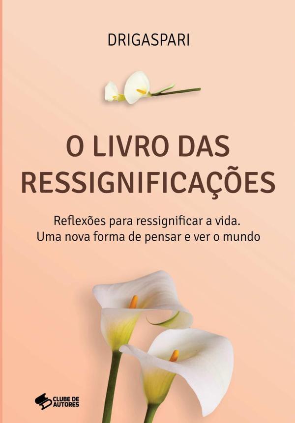 O Livro Das Ressignificações:Reflexões para ressignificar a vida. Uma nova forma de pensar e ver o mundo