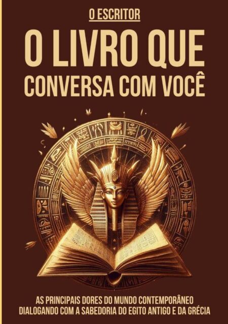 O Livro Que Conversa Com Você:AS PRINCIPAIS DORES DO MUNDO CONTEMPORÂNEO DIALOGANDO COM A SABEDORIA DO EGITO ANTIGO E DA GRÉCIA