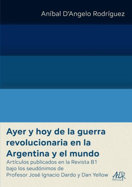 Ayer y hoy de la guerra revolucionaria en la Argentina y el mundo:Artículos publicados en la Revista B1 bajo los seudónimos de Profesor José Ignacio Dardo y Dan Yellow