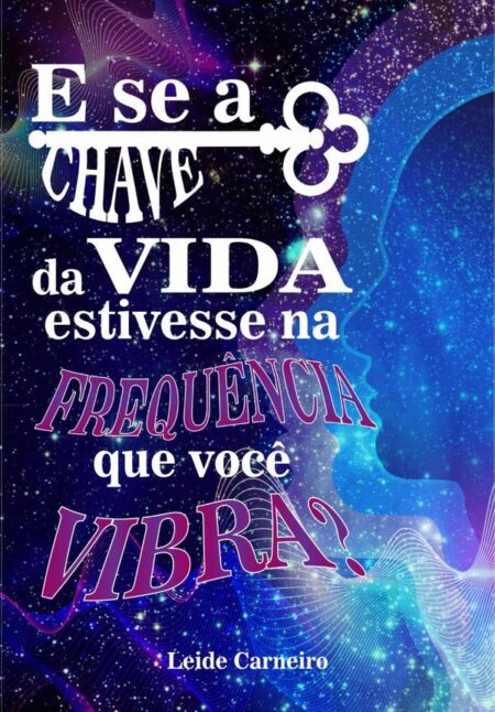 E Se A Chave Da Vida Estivesse Na Frequência Que Você Vibra?:Códigos da Criação — A arte de manifestar sua realidade com cores, números, sons e informações fluindo com leveza e plenitude