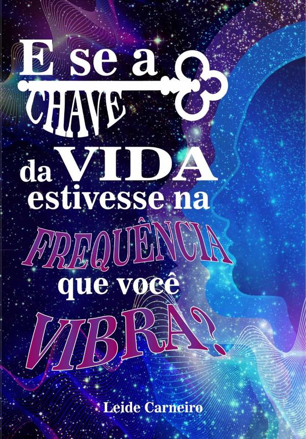 E Se A Chave Da Vida Estivesse Na Frequência Que Você Vibra?:Códigos da Criação — A arte de manifestar sua realidade com cores, números, sons e informações fluindo com leveza e plenitude