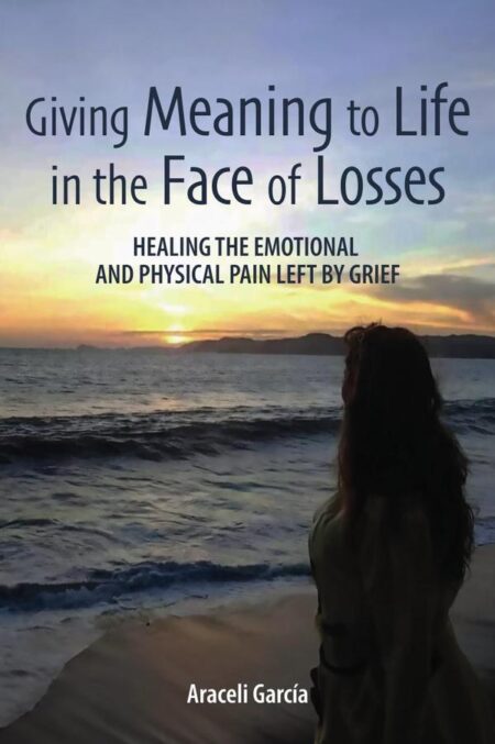 Giving Meaning to Life in the Face of Losses:Healing The Emotional And Physical Pain Left By Grief