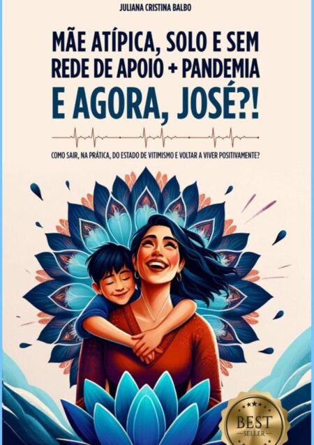 Mãe Atípica, Solo E Sem Rede De Apoio + Pandemia: E Agora, José?!:Como sair, na prática, do estado de vitimismo e voltar a viver positivamente?