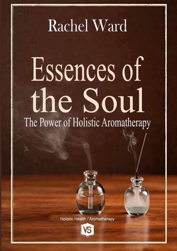 Essences Of The Soul:The Power of Holistic Aromatherapy