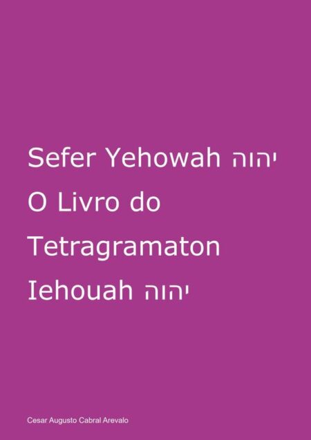 Sefer Yehowah O Livro Do Tetragramaton Iehouah:PELO JUDAÍSMO HEBRAÍSTA NA PESSOA DE BENAIAH CABRAL BEN IEHOUAH