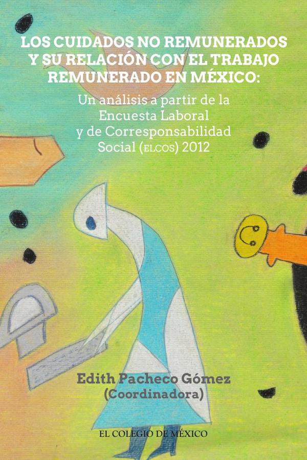 Los cuidados no remunerados y su relación con el trabajo remunerado en méxio::Un análisis a partir de la Encuesta Laboral y de Corresponsabilidad Social (ELCOS) 2012
