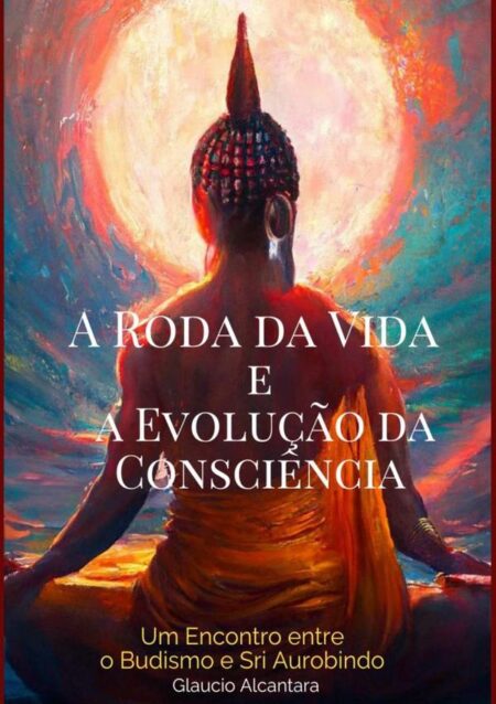A Roda Da Vida E A Evolucão Da Conciência:UM ENCONTRO ENTRE O BUDISMO E SRI AROUBINDO