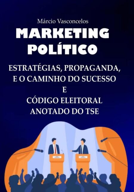 Marketing Político:Estratégias, Propaganda, Publicidade e o Caminho para o Sucesso Eleitoral e Código Eleitoral Anotado do TSE