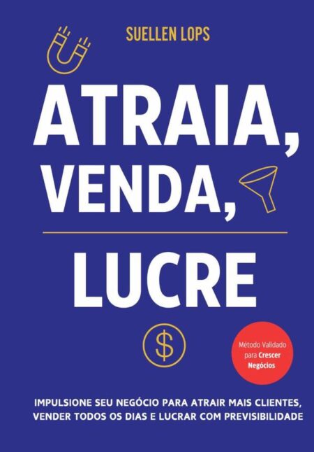 Atraia, Venda, Lucre:Impulsione seu Negócio para Atrair Mais Clientes, Vender Todos os Dias e Lucrar com Previsibilidade