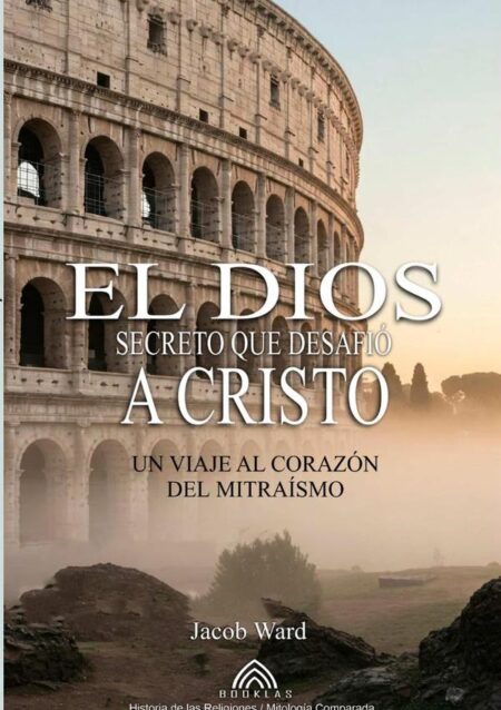 El Dios Secreto Que Desafió A Cristo:Un Viaje al Corazón del Mitraísmo - Por Jacob Ward