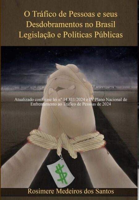 O Tráfico De Pessoas E Seus Desdobramentos No Brasil Legislação E Políticas Públicas:Atualizado conforme lei nº 14.811/2024 e IV Plano Nacional de Enfrentamento ao Tráfico de Pessoas de 2024