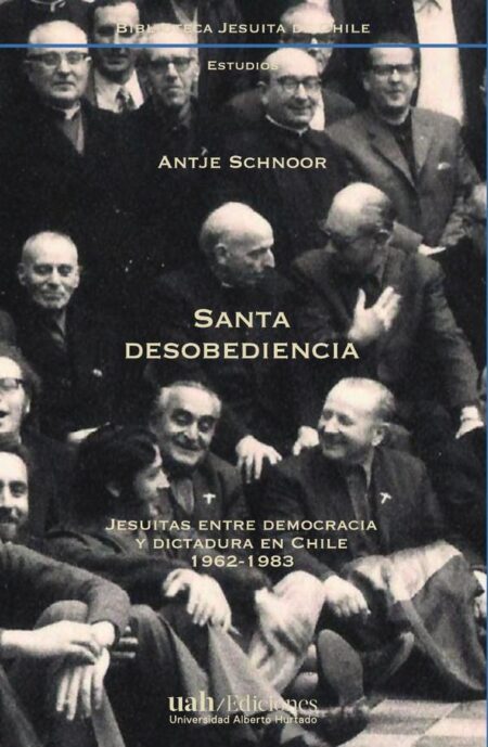 Santa desobediencia:Jesuitas entre democracia y dictadura en Chile, 1962-1983