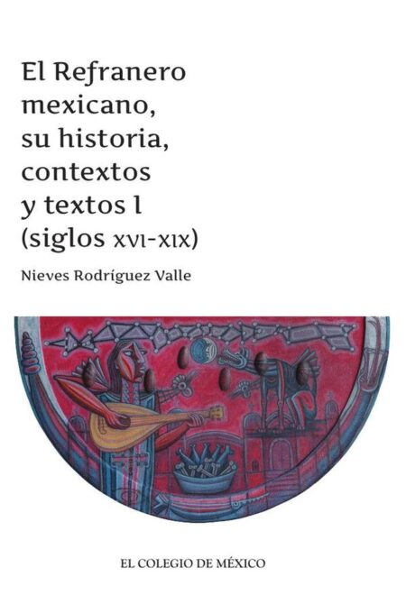 El Refranero mexicano, su historia, contextos y textos I:(siglos XVI-XIX)
