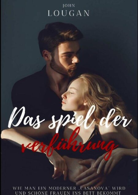Das Spiel Der Verführung: Wie Man Ein Moderner ‚casanova‘ Wird Und Schöne Frauen Ins Bett Bekommt.