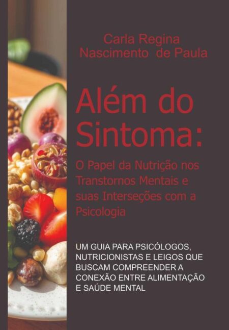 Além Do Sintoma: O Papel Da Nutrição Nos Transtornos Mentais E Suas Interseções Com A Psicologia:Um Guia para Psicólogos, Nutricionistas e Leigos que Buscam Compreender a Conexão entre Alimentação e Saúde Mental