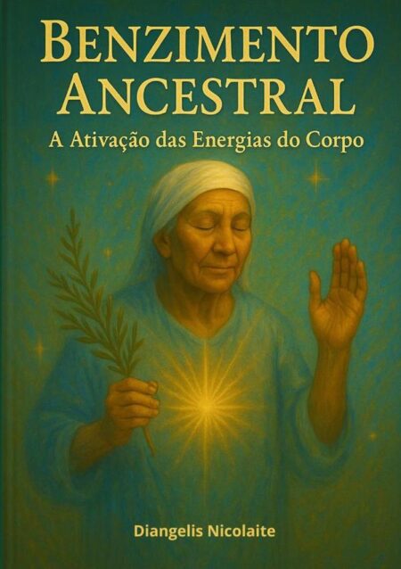 Benzimento Ancestral: A Ativação Das Energias Do Corpo.:Desperte o poder das tradições antigas para transformar vidas e fortalecer sua jornada espiritual.