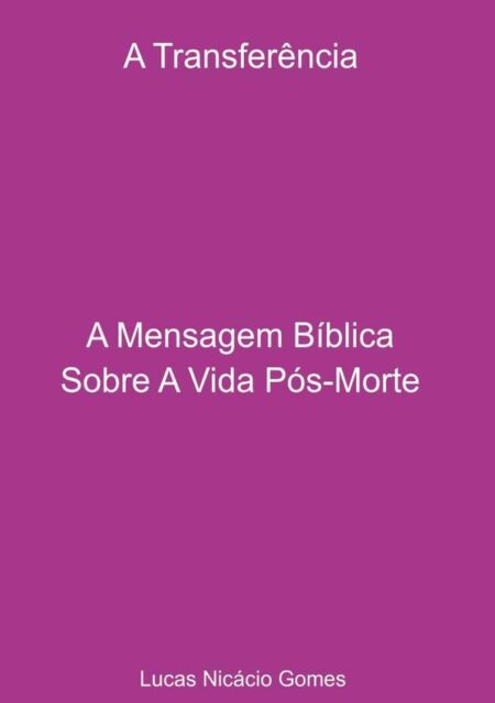 A Transferência - A Mensagem Bíblica Sobre A Vida Pós-morte.:A Transferência - A Mensagem Bíblica Sobre A Vida Pós-Morte.